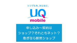 UQ mobileの申し込み～契約はショップ？それともネット？急ぎなら断然ショップ